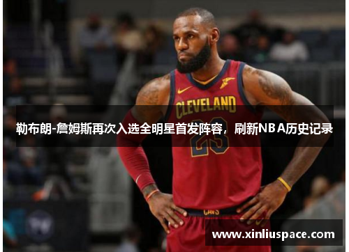 勒布朗-詹姆斯再次入选全明星首发阵容，刷新NBA历史记录